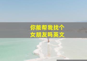 你能帮我找个女朋友吗英文