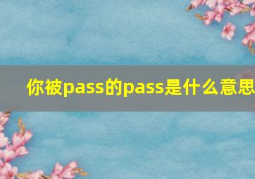 你被pass的pass是什么意思