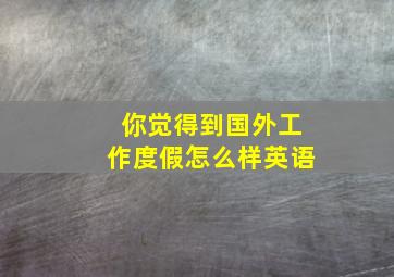 你觉得到国外工作度假怎么样英语