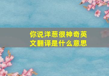 你说洋葱很神奇英文翻译是什么意思