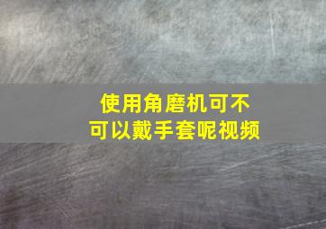 使用角磨机可不可以戴手套呢视频