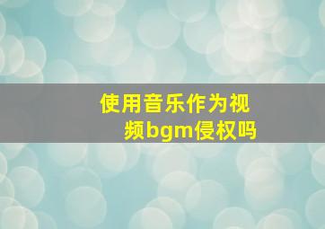 使用音乐作为视频bgm侵权吗