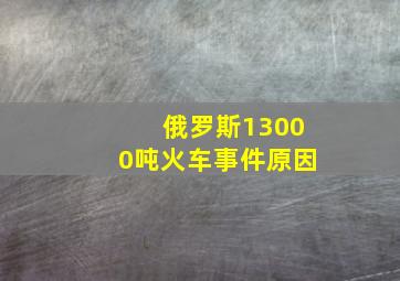 俄罗斯13000吨火车事件原因