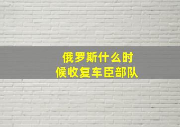 俄罗斯什么时候收复车臣部队