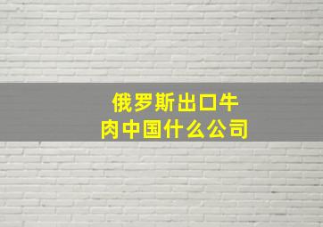 俄罗斯出口牛肉中国什么公司