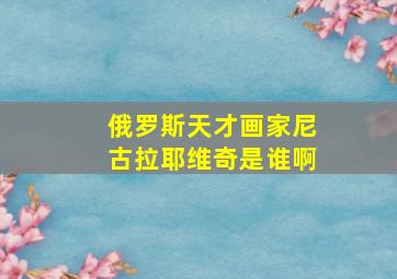 俄罗斯天才画家尼古拉耶维奇是谁啊