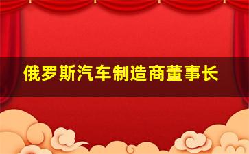 俄罗斯汽车制造商董事长