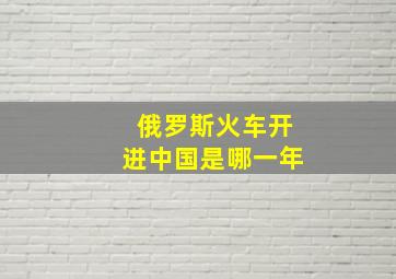 俄罗斯火车开进中国是哪一年