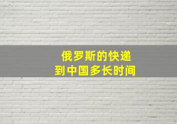 俄罗斯的快递到中国多长时间