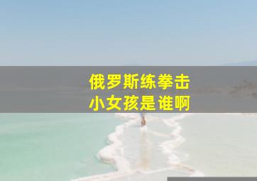 俄罗斯练拳击小女孩是谁啊