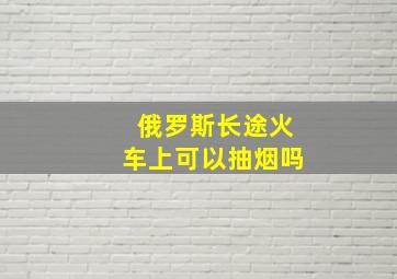 俄罗斯长途火车上可以抽烟吗