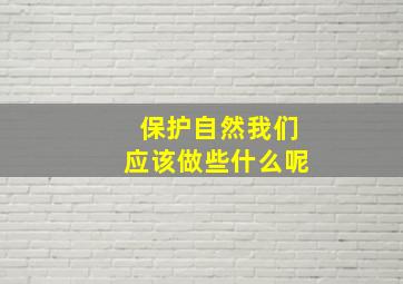 保护自然我们应该做些什么呢