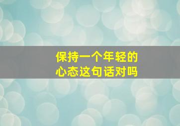 保持一个年轻的心态这句话对吗