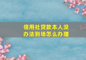 信用社贷款本人没办法到场怎么办理