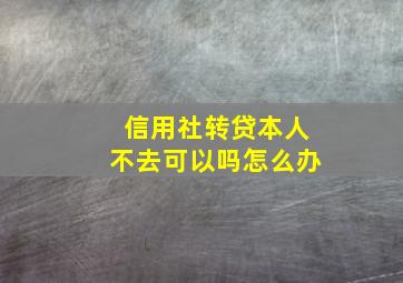 信用社转贷本人不去可以吗怎么办