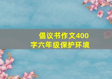 倡议书作文400字六年级保护环境