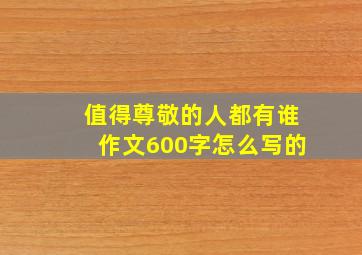 值得尊敬的人都有谁作文600字怎么写的