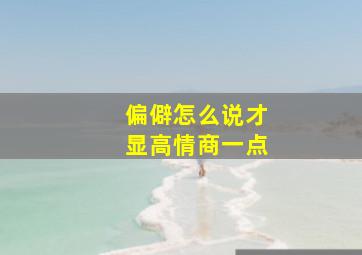 偏僻怎么说才显高情商一点