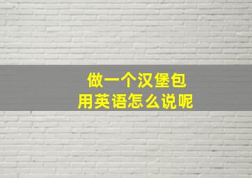 做一个汉堡包用英语怎么说呢