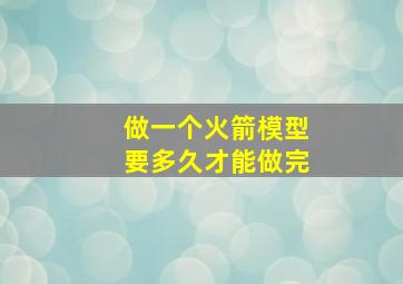 做一个火箭模型要多久才能做完