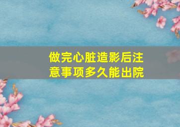 做完心脏造影后注意事项多久能出院