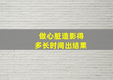 做心脏造影得多长时间出结果