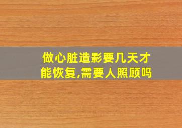 做心脏造影要几天才能恢复,需要人照顾吗