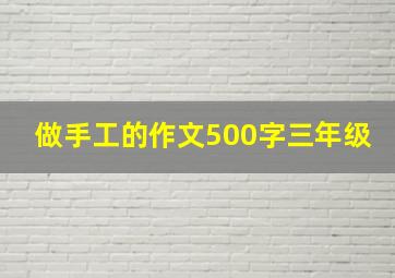 做手工的作文500字三年级