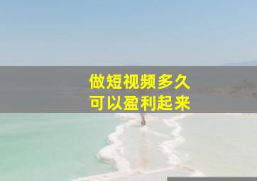 做短视频多久可以盈利起来