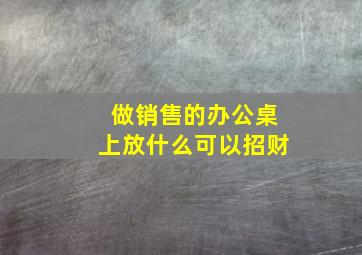 做销售的办公桌上放什么可以招财