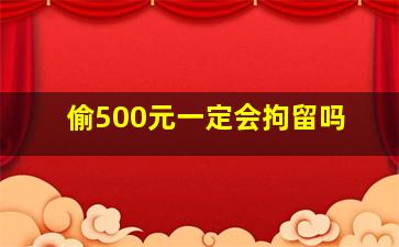 偷500元一定会拘留吗