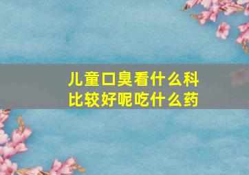 儿童口臭看什么科比较好呢吃什么药