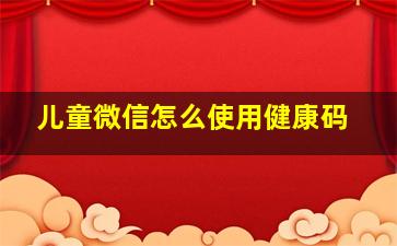 儿童微信怎么使用健康码