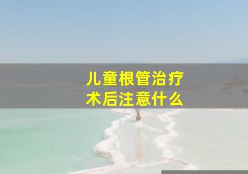 儿童根管治疗术后注意什么