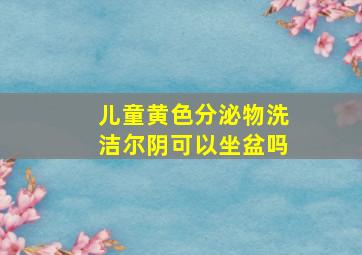 儿童黄色分泌物洗洁尔阴可以坐盆吗