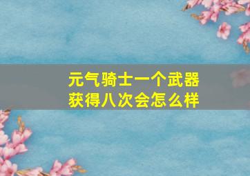 元气骑士一个武器获得八次会怎么样