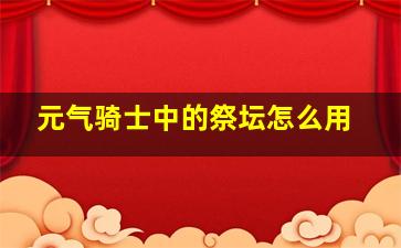 元气骑士中的祭坛怎么用