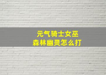 元气骑士女巫森林幽灵怎么打