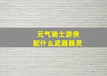 元气骑士游侠配什么武器器灵