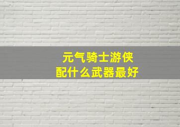 元气骑士游侠配什么武器最好