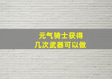 元气骑士获得几次武器可以做