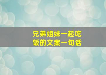 兄弟姐妹一起吃饭的文案一句话