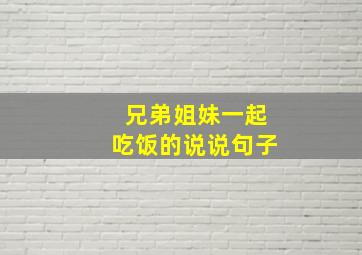 兄弟姐妹一起吃饭的说说句子