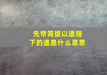 先帝简拔以遗陛下的遗是什么意思