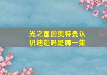 光之国的奥特曼认识迪迦吗是哪一集