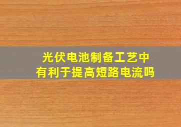 光伏电池制备工艺中有利于提高短路电流吗