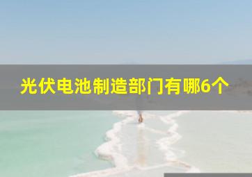 光伏电池制造部门有哪6个