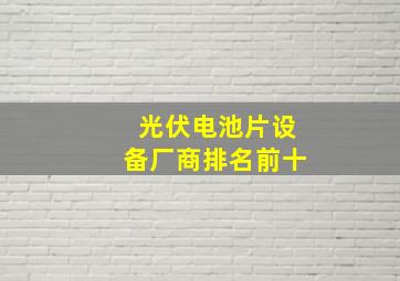 光伏电池片设备厂商排名前十