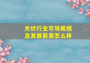 光伏行业市场规模及发展前景怎么样