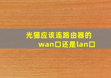 光猫应该连路由器的wan口还是lan口